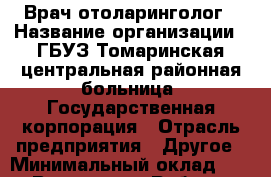 Врач отоларинголог › Название организации ­ ГБУЗ Томаринская центральная районная больница, Государственная корпорация › Отрасль предприятия ­ Другое › Минимальный оклад ­ 1 - Все города Работа » Вакансии   . Мордовия респ.